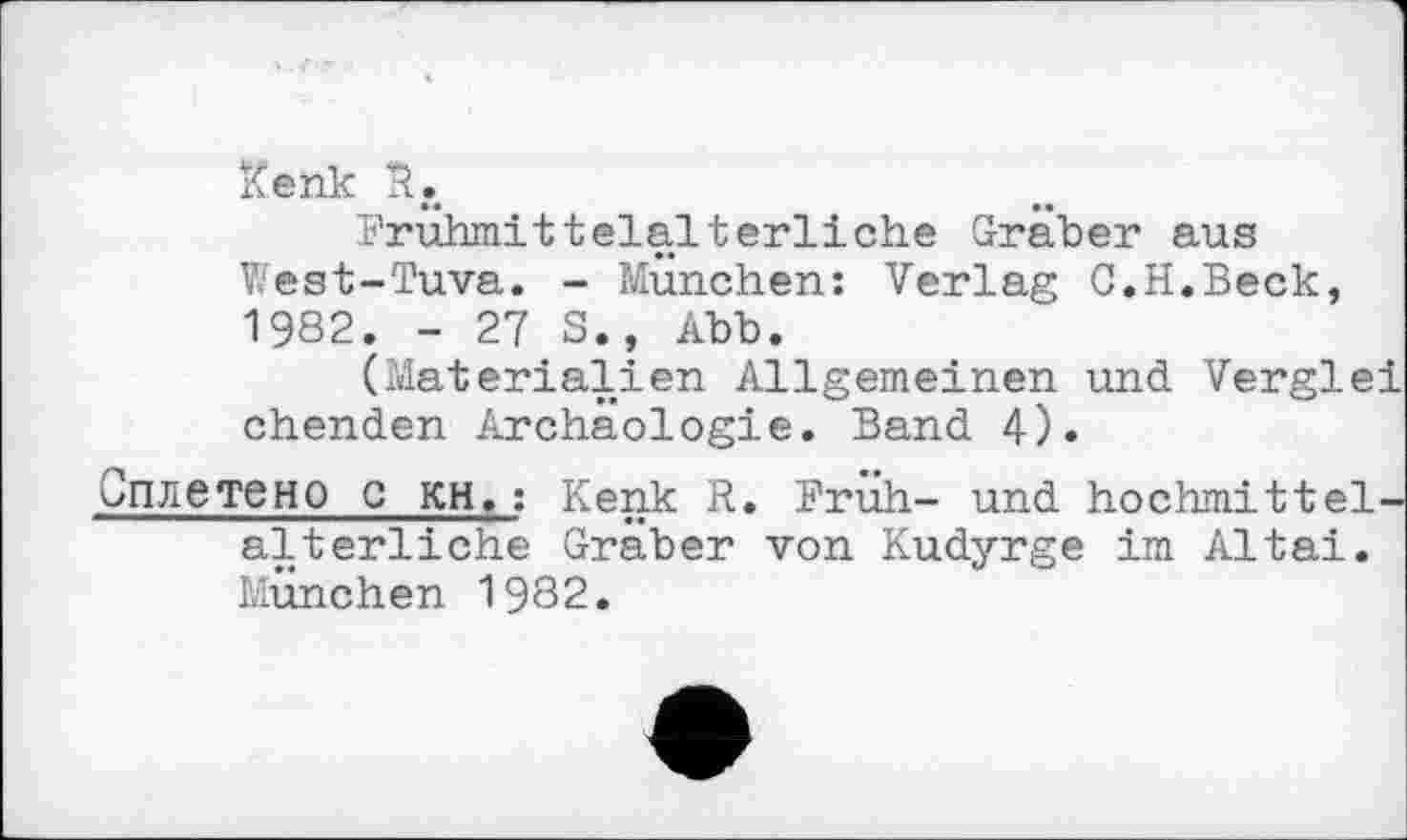 ﻿Kenk R.
Frühmittelalterliche Gräber aus West-Tuva. - München: Verlag G.H.Beck, 1982. - 27 S., Abb.
(Materialien Allgemeinen und Verglei chenden Archäologie. Band 4).
Оплетено C KH.: Kenk R. Früh- und hochmittelalterliche Gräber von Kudyrge im Altai. München 1982.